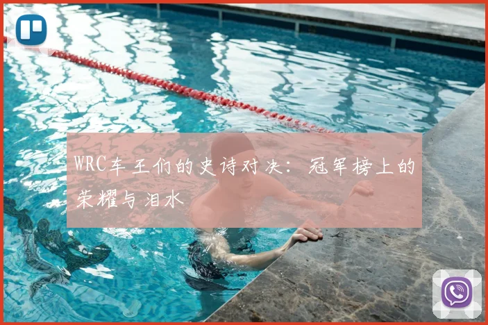 WRC车王们的史诗对决:冠军榜上的荣耀与泪水
