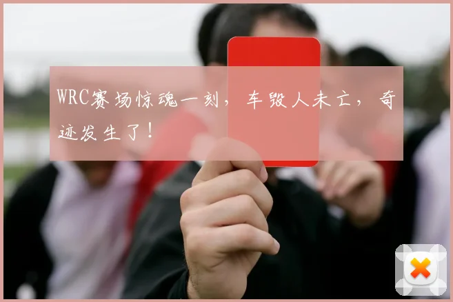 WRC赛场惊魂一刻,车毁人未亡,奇迹发生了!