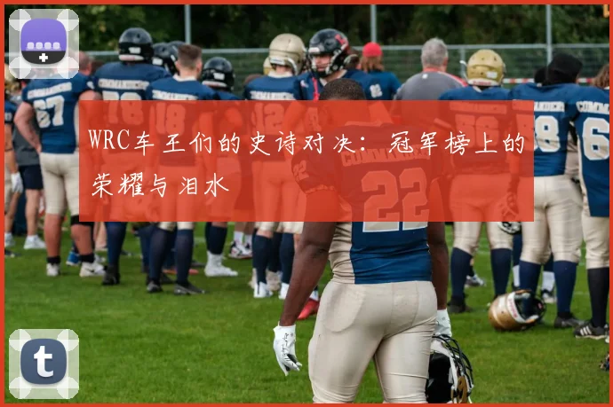 WRC车王们的史诗对决:冠军榜上的荣耀与泪水