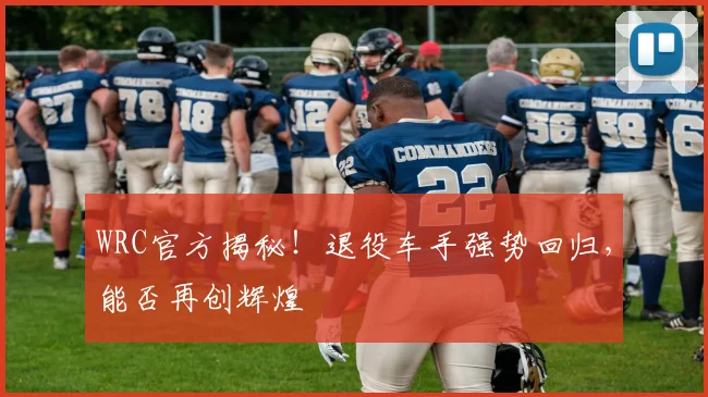 WRC官方揭秘!退役车手强势回归,能否再创辉煌