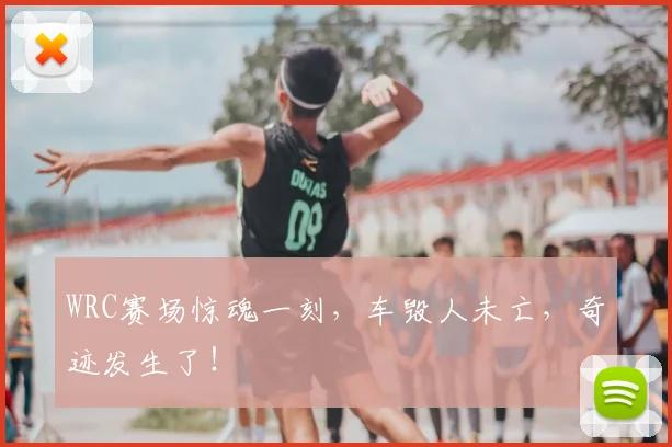 WRC赛场惊魂一刻,车毁人未亡,奇迹发生了!